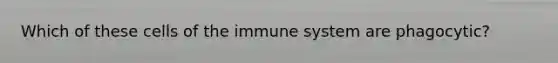 Which of these cells of the immune system are phagocytic?