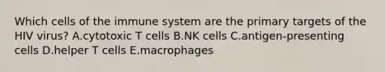 Which <a href='https://www.questionai.com/knowledge/kEGzZ28NfR-cells-of-the-immune-system' class='anchor-knowledge'>cells of the immune system</a> are the primary targets of the HIV virus? A.cytotoxic T cells B.NK cells C.antigen-presenting cells D.helper T cells E.macrophages