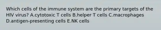 Which <a href='https://www.questionai.com/knowledge/kEGzZ28NfR-cells-of-the-immune-system' class='anchor-knowledge'>cells of the immune system</a> are the primary targets of the HIV virus? A.cytotoxic T cells B.helper T cells C.macrophages D.antigen-presenting cells E.NK cells