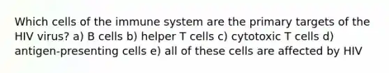 Which cells of the immune system are the primary targets of the HIV virus? a) B cells b) helper T cells c) cytotoxic T cells d) antigen-presenting cells e) all of these cells are affected by HIV