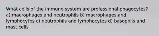 What cells of the immune system are professional phagocytes? a) macrophages and neutrophils b) macrophages and lymphocytes c) neutrophils and lymphocytes d) basophils and mast cells