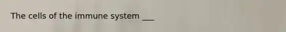 The <a href='https://www.questionai.com/knowledge/kEGzZ28NfR-cells-of-the-immune-system' class='anchor-knowledge'>cells of the immune system</a> ___