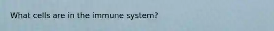 What cells are in the immune system?