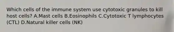 Which cells of the immune system use cytotoxic granules to kill host cells? A.Mast cells B.Eosinophils C.Cytotoxic T lymphocytes (CTL) D.Natural killer cells (NK)