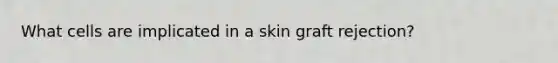 What cells are implicated in a skin graft rejection?