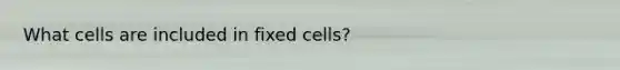 What cells are included in fixed cells?