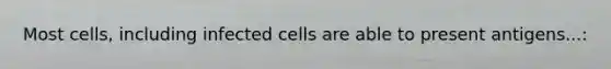 Most cells, including infected cells are able to present antigens...: