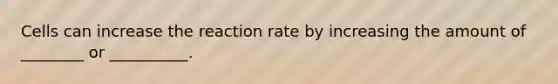 Cells can increase the reaction rate by increasing the amount of ________ or __________.