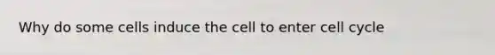 Why do some cells induce the cell to enter cell cycle