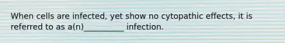 When cells are infected, yet show no cytopathic effects, it is referred to as a(n)__________ infection.