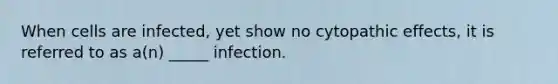 When cells are infected, yet show no cytopathic effects, it is referred to as a(n) _____ infection.