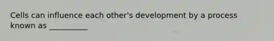 Cells can influence each other's development by a process known as __________
