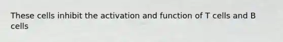These cells inhibit the activation and function of T cells and B cells
