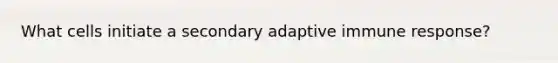 What cells initiate a secondary adaptive immune response?