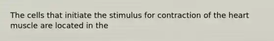 The cells that initiate the stimulus for contraction of the heart muscle are located in the