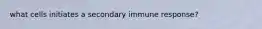 what cells initiates a secondary immune response?