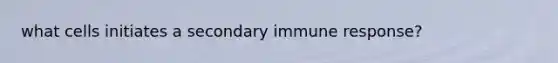 what cells initiates a secondary immune response?