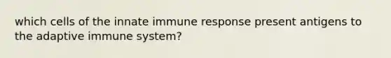 which cells of the innate immune response present antigens to the adaptive immune system?