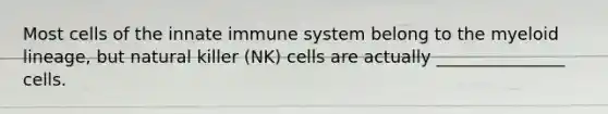 Most cells of the innate immune system belong to the myeloid lineage, but natural killer (NK) cells are actually _______________ cells.