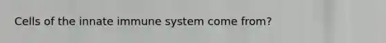 Cells of the innate immune system come from?