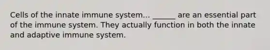 Cells of the innate immune system... ______ are an essential part of the immune system. They actually function in both the innate and adaptive immune system.