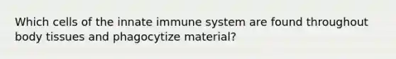 Which cells of the innate immune system are found throughout body tissues and phagocytize material?