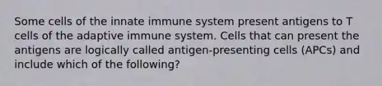 Some cells of the innate immune system present antigens to T cells of the adaptive immune system. Cells that can present the antigens are logically called antigen-presenting cells (APCs) and include which of the following?