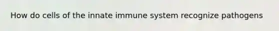 How do cells of the innate immune system recognize pathogens