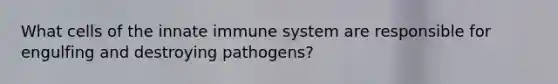 What cells of the innate immune system are responsible for engulfing and destroying pathogens?