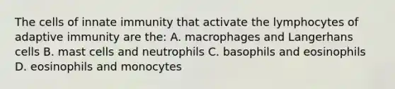 The cells of innate immunity that activate the lymphocytes of adaptive immunity are the: A. macrophages and Langerhans cells B. mast cells and neutrophils C. basophils and eosinophils D. eosinophils and monocytes