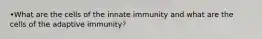 •What are the cells of the innate immunity and what are the cells of the adaptive immunity?