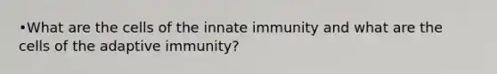 •What are the cells of the innate immunity and what are the cells of the adaptive immunity?