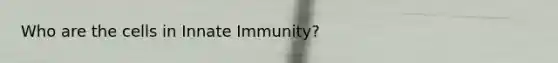 Who are the cells in Innate Immunity?