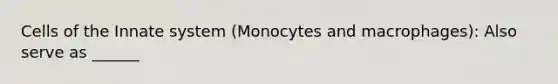 Cells of the Innate system (Monocytes and macrophages): Also serve as ______