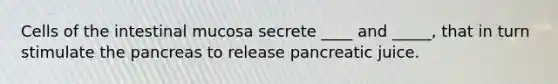 Cells of the intestinal mucosa secrete ____ and _____, that in turn stimulate the pancreas to release pancreatic juice.