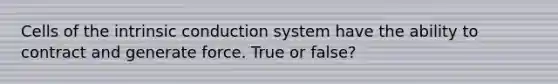 Cells of the intrinsic conduction system have the ability to contract and generate force. True or false?