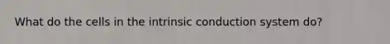 What do the cells in the intrinsic conduction system do?