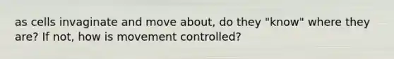 as cells invaginate and move about, do they "know" where they are? If not, how is movement controlled?