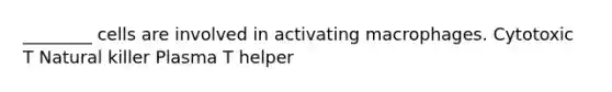 ________ cells are involved in activating macrophages. Cytotoxic T Natural killer Plasma T helper