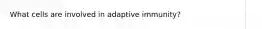 What cells are involved in adaptive immunity?