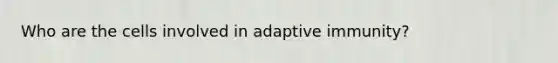 Who are the cells involved in adaptive immunity?