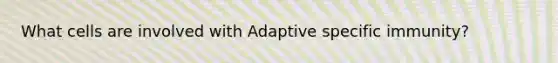 What cells are involved with Adaptive specific immunity?