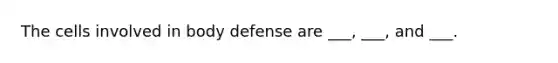 The cells involved in body defense are ___, ___, and ___.