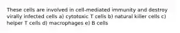 These cells are involved in cell-mediated immunity and destroy virally infected cells a) cytotoxic T cells b) natural killer cells c) helper T cells d) macrophages e) B cells