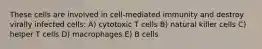 These cells are involved in cell-mediated immunity and destroy virally infected cells: A) cytotoxic T cells B) natural killer cells C) helper T cells D) macrophages E) B cells