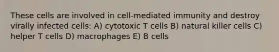 These cells are involved in cell-mediated immunity and destroy virally infected cells: A) cytotoxic T cells B) natural killer cells C) helper T cells D) macrophages E) B cells