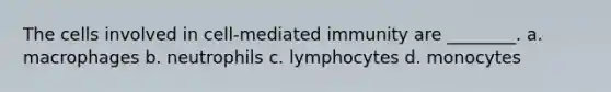 The cells involved in cell-mediated immunity are ________. a. macrophages b. neutrophils c. lymphocytes d. monocytes