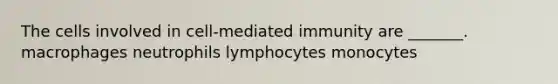 The cells involved in cell-mediated immunity are _______. macrophages neutrophils lymphocytes monocytes