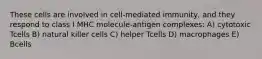 These cells are involved in cell-mediated immunity, and they respond to class I MHC molecule-antigen complexes: A) cytotoxic Tcells B) natural killer cells C) helper Tcells D) macrophages E) Bcells