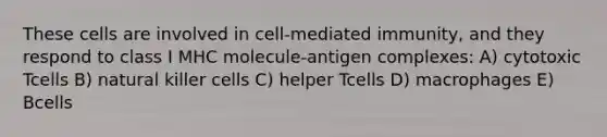 These cells are involved in cell-mediated immunity, and they respond to class I MHC molecule-antigen complexes: A) cytotoxic Tcells B) natural killer cells C) helper Tcells D) macrophages E) Bcells